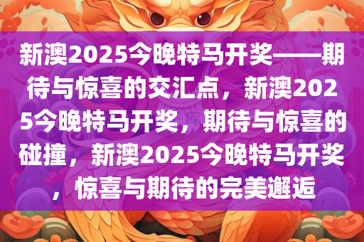 新澳2025今晚特马开奖——期待与惊喜的交汇点，新澳2025今晚特马开奖，期待与惊喜的碰撞，新澳2025今晚特马开奖，惊喜与期待的完美邂逅