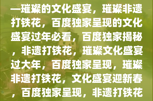 过年看百度独家非遗打铁花——璀璨的文化盛宴，璀璨非遗打铁花，百度独家呈现的文化盛宴过年必看，百度独家揭秘，非遗打铁花，璀璨文化盛宴过大年，百度独家呈现，璀璨非遗打铁花，文化盛宴迎新春，百度独家呈现，非遗打铁花盛宴，过大年文化璀璨