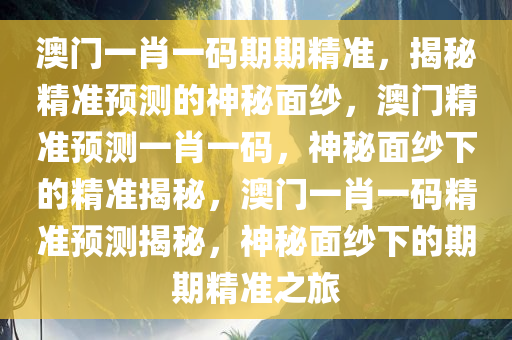 澳门一肖一码期期精准，揭秘精准预测的神秘面纱，澳门精准预测一肖一码，神秘面纱下的精准揭秘，澳门一肖一码精准预测揭秘，神秘面纱下的期期精准之旅