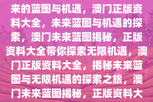 澳门正版资料大全——探索未来的蓝图与机遇，澳门正版资料大全，未来蓝图与机遇的探索，澳门未来蓝图揭秘，正版资料大全带你探索无限机遇，澳门正版资料大全，揭秘未来蓝图与无限机遇的探索之旅，澳门未来蓝图揭秘，正版资料大全引领探索之旅