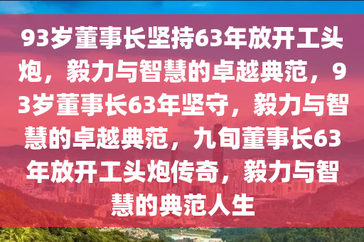 93岁董事长坚持63年放开工头炮，毅力与智慧的卓越典范，93岁董事长63年坚守，毅力与智慧的卓越典范，九旬董事长63年放开工头炮传奇，毅力与智慧的典范人生