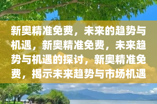 新奥精准免费，未来的趋势与机遇，新奥精准免费，未来趋势与机遇的探讨，新奥精准免费，揭示未来趋势与市场机遇