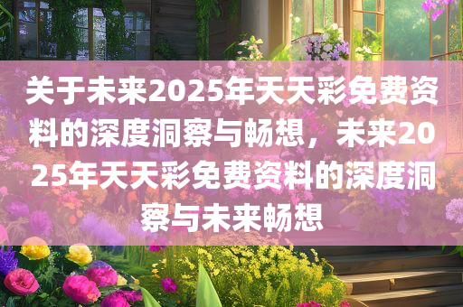 关于未来2025年天天彩免费资料的深度洞察与畅想，未来2025年天天彩免费资料的深度洞察与未来畅想