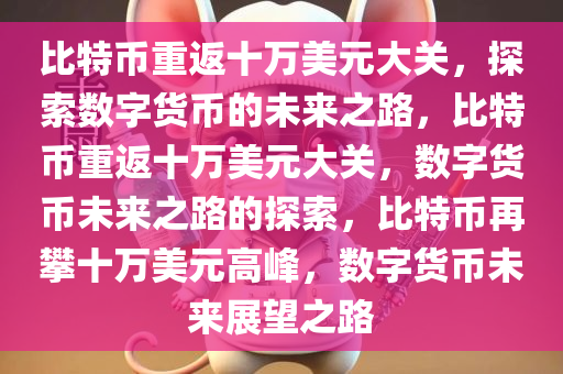 比特币重返十万美元大关，探索数字货币的未来之路，比特币重返十万美元大关，数字货币未来之路的探索，比特币再攀十万美元高峰，数字货币未来展望之路