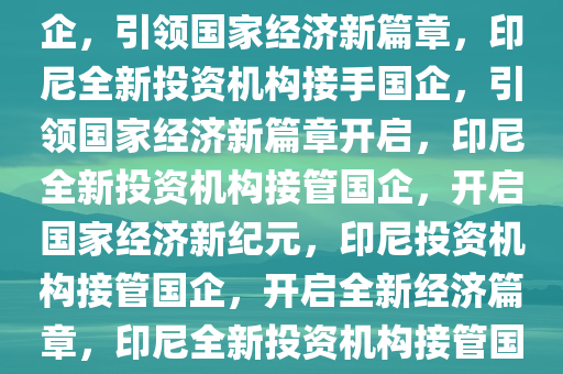 印尼全新投资机构重磅接手国企，引领国家经济新篇章，印尼全新投资机构接手国企，引领国家经济新篇章开启，印尼全新投资机构接管国企，开启国家经济新纪元，印尼投资机构接管国企，开启全新经济篇章，印尼全新投资机构接管国企，开启国家经济新纪元