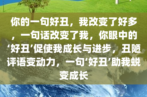 你的一句好丑，我改变了好多，一句话改变了我，你眼中的‘好丑’促使我成长与进步，丑陋评语变动力，一句‘好丑’助我蜕变成长