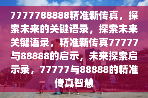 7777788888精准新传真，探索未来的关键语录，探索未来关键语录，精准新传真77777与88888的启示，未来探索启示录，77777与88888的精准传真智慧