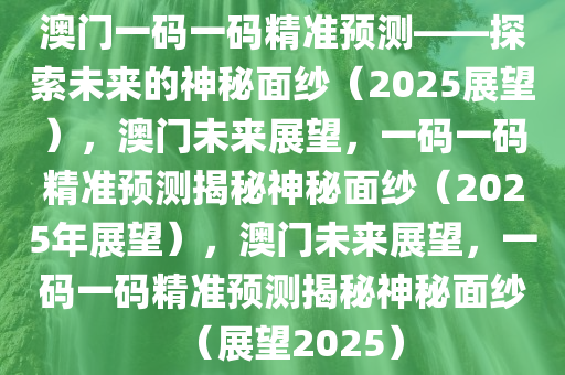 澳门一码一码精准预测——探索未来的神秘面纱（2025展望），澳门未来展望，一码一码精准预测揭秘神秘面纱（2025年展望），澳门未来展望，一码一码精准预测揭秘神秘面纱（展望2025）