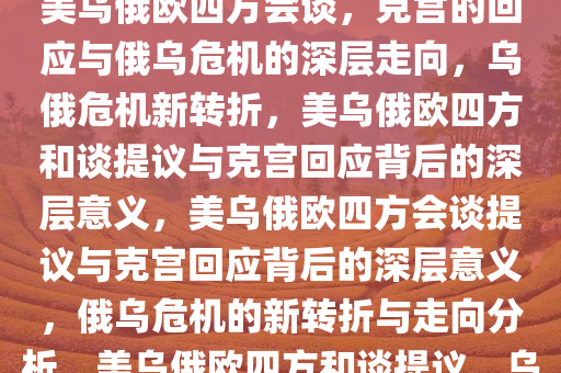 乌提议美乌俄欧四方和谈 克宫回应背后的深层意义，乌提议美乌俄欧四方会谈，克宫的回应与俄乌危机的深层走向，乌俄危机新转折，美乌俄欧四方和谈提议与克宫回应背后的深层意义，美乌俄欧四方会谈提议与克宫回应背后的深层意义，俄乌危机的新转折与走向分析，美乌俄欧四方和谈提议，乌俄危机新转折与克宫回应深层解读