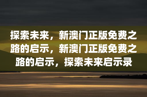 探索未来，新澳门正版免费之路的启示，新澳门正版免费之路的启示，探索未来启示录