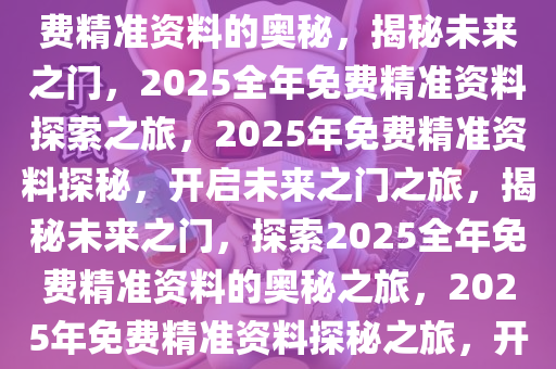 探索未来，揭秘2025年全年免费精准资料的奥秘，揭秘未来之门，2025全年免费精准资料探索之旅，2025年免费精准资料探秘，开启未来之门之旅，揭秘未来之门，探索2025全年免费精准资料的奥秘之旅，2025年免费精准资料探秘之旅，开启未来之门