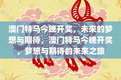 澳门特马今晚开奖，未来的梦想与期待，澳门特马今晚开奖，梦想与期待的未来之旅