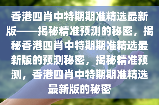 香港四肖中特期期准精选最新版——揭秘精准预测的秘密，揭秘香港四肖中特期期准精选最新版的预测秘密，揭秘精准预测，香港四肖中特期期准精选最新版的秘密