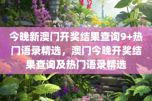 今晚新澳门开奖结果查询9+热门语录精选，澳门今晚开奖结果查询及热门语录精选