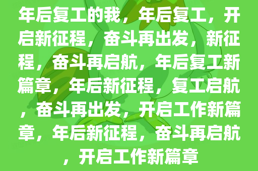 年后复工的我，年后复工，开启新征程，奋斗再出发，新征程，奋斗再启航，年后复工新篇章，年后新征程，复工启航，奋斗再出发，开启工作新篇章，年后新征程，奋斗再启航，开启工作新篇章