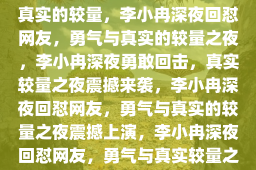 李小冉深夜回怼网友，勇气与真实的较量，李小冉深夜回怼网友，勇气与真实的较量之夜，李小冉深夜勇敢回击，真实较量之夜震撼来袭，李小冉深夜回怼网友，勇气与真实的较量之夜震撼上演，李小冉深夜回怼网友，勇气与真实较量之夜