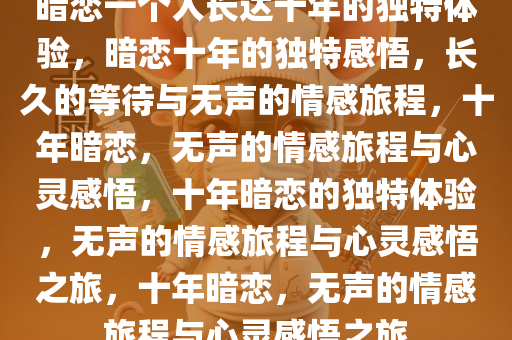 暗恋一个人长达十年的独特体验，暗恋十年的独特感悟，长久的等待与无声的情感旅程，十年暗恋，无声的情感旅程与心灵感悟，十年暗恋的独特体验，无声的情感旅程与心灵感悟之旅，十年暗恋，无声的情感旅程与心灵感悟之旅