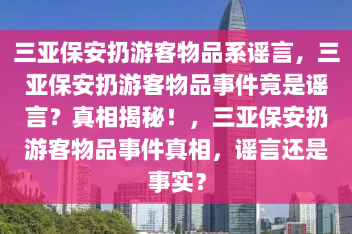 三亚保安扔游客物品系谣言，三亚保安扔游客物品事件竟是谣言？真相揭秘！，三亚保安扔游客物品事件真相，谣言还是事实？