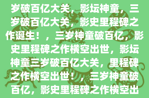 影史里程碑之作，影坛神童三岁破百亿大关，影坛神童，三岁破百亿大关，影史里程碑之作诞生！，三岁神童破百亿，影史里程碑之作横空出世，影坛神童三岁破百亿大关，里程碑之作横空出世！，三岁神童破百亿，影史里程碑之作横空出世