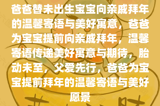 爸爸替未出生宝宝向亲戚拜年的温馨寄语与美好寓意，爸爸为宝宝提前向亲戚拜年，温馨寄语传递美好寓意与期待，胎动未至，父爱先行，爸爸为宝宝提前拜年的温馨寄语与美好愿景