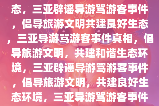 三亚辟谣导游大骂未购物游客，维护旅游文明，共筑良好生态，三亚辟谣导游骂游客事件，倡导旅游文明共建良好生态，三亚导游骂游客事件真相，倡导旅游文明，共建和谐生态环境，三亚辟谣导游骂游客事件，倡导旅游文明，共建良好生态环境，三亚导游骂游客事件真相揭晓，倡导旅游文明，共建和谐生态环境