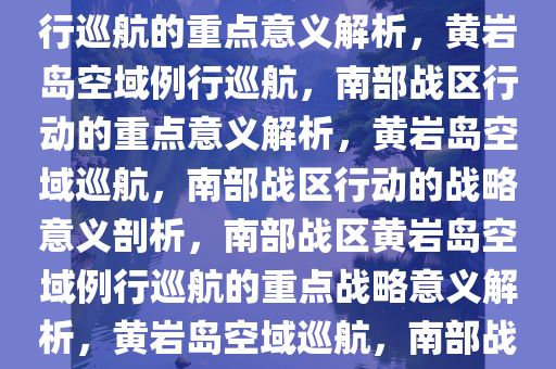 南部战区在黄岩岛空域进行例行巡航的重点意义解析，黄岩岛空域例行巡航，南部战区行动的重点意义解析，黄岩岛空域巡航，南部战区行动的战略意义剖析，南部战区黄岩岛空域例行巡航的重点战略意义解析，黄岩岛空域巡航，南部战区战略行动的重点意义剖析