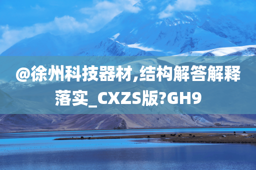 @徐州科技器材,结构解答解释落实_CXZS版?GH9