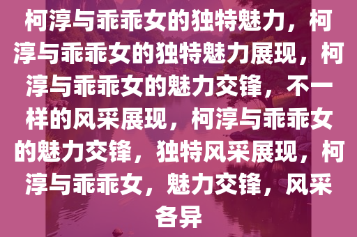 柯淳与乖乖女的独特魅力，柯淳与乖乖女的独特魅力展现，柯淳与乖乖女的魅力交锋，不一样的风采展现，柯淳与乖乖女的魅力交锋，独特风采展现，柯淳与乖乖女，魅力交锋，风采各异