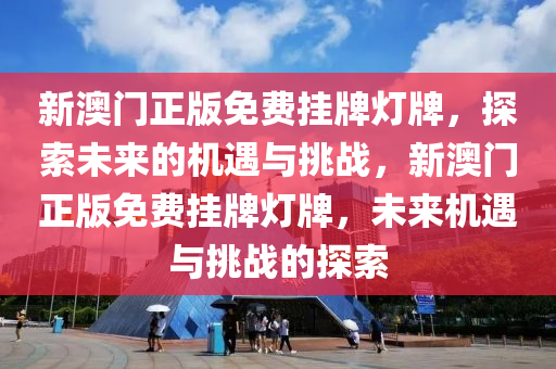 新澳门正版免费挂牌灯牌，探索未来的机遇与挑战，新澳门正版免费挂牌灯牌，未来机遇与挑战的探索