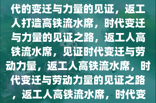 返工人将高铁打造成流水席，时代的变迁与力量的见证，返工人打造高铁流水席，时代变迁与力量的见证之路，返工人高铁流水席，见证时代变迁与劳动力量，返工人高铁流水席，时代变迁与劳动力量的见证之路，返工人高铁流水席，时代变迁与劳动力量见证之路