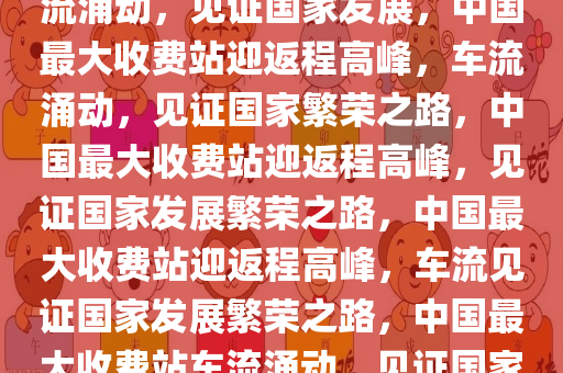 中国最大收费站迎返程大军，车流涌动，见证国家发展，中国最大收费站迎返程高峰，车流涌动，见证国家繁荣之路，中国最大收费站迎返程高峰，见证国家发展繁荣之路，中国最大收费站迎返程高峰，车流见证国家发展繁荣之路，中国最大收费站车流涌动，见证国家发展繁荣之路