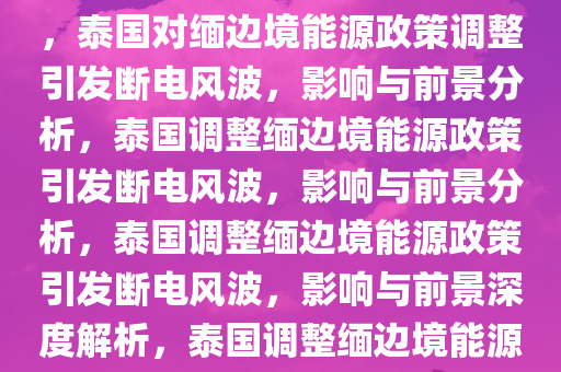 泰国对泰缅边境缅甸地区断电，边境能源政策调整及其影响，泰国对缅边境能源政策调整引发断电风波，影响与前景分析，泰国调整缅边境能源政策引发断电风波，影响与前景分析，泰国调整缅边境能源政策引发断电风波，影响与前景深度解析，泰国调整缅边境能源政策引发的断电风波，影响与前景深度解析