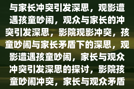 观影遭遇前排孩童吵闹，观众与家长冲突引发深思，观影遭遇孩童吵闹，观众与家长的冲突引发深思，影院观影冲突，孩童吵闹与家长矛盾下的深思，观影遭遇孩童吵闹，家长与观众冲突引发深思的探讨，影院孩童吵闹冲突，家长与观众矛盾下的观影深思