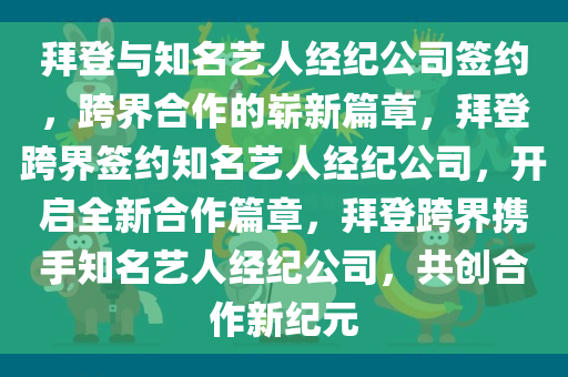 拜登与知名艺人经纪公司签约，跨界合作的崭新篇章，拜登跨界签约知名艺人经纪公司，开启全新合作篇章，拜登跨界携手知名艺人经纪公司，共创合作新纪元