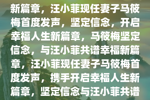 汪小菲现任妻子马筱今晚必出三肖2025_2025新澳门精准免费提供·精确判断梅首度发声，坚定信念，书写幸福人生新篇章，汪小菲现任妻子马筱梅首度发声，坚定信念，开启幸福人生新篇章，马筱梅坚定信念，与汪小菲共谱幸福新篇章，汪小菲现任妻子马筱梅首度发声，携手开启幸福人生新篇章，坚定信念与汪小菲共谱美好旋律，马筱梅首发声，与汪小菲共谱幸福新篇章