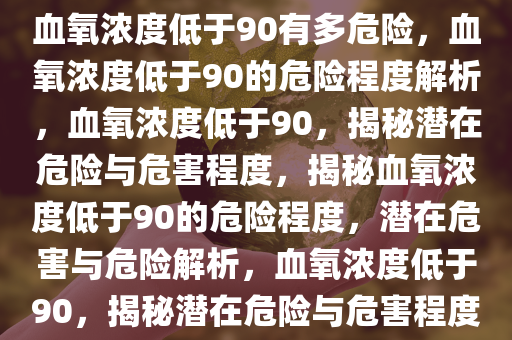 血氧浓度低于90有多危险，血氧浓度低于90的危险程度解析，血氧浓度低于90，揭秘潜在危险与危害程度，揭秘血氧浓度低于90的危险程度，潜在危害与危险解析，血氧浓度低于90，揭秘潜在危险与危害程度