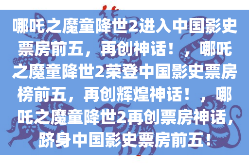 哪吒之魔童降世2进入中国影史票房前五，再创神话！，哪吒之魔童降世2荣登中国影史票房榜前五，再创辉煌神话！，哪吒之魔童降世2再创票房神话，跻身中国影史票房前五！