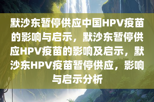 默沙东暂停供应中国HPV疫苗的影响与启示，默沙东暂停供应HPV疫苗的影响及启示，默沙东HPV疫苗暂停供应，影响与启示分析