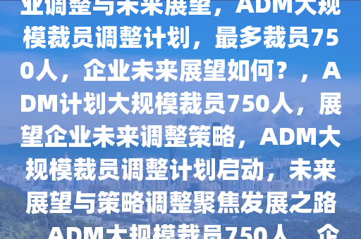 ADM计划裁员至多750人，企业调整与未来展望，ADM大规模裁员调整计划，最多裁员750人，企业未来展望如何？，ADM计划大规模裁员750人，展望企业未来调整策略，ADM大规模裁员调整计划启动，未来展望与策略调整聚焦发展之路，ADM大规模裁员750人，企业未来调整策略与展望