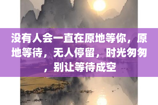 没有人会一直在原地等你，原地等待，无人停留，时光匆匆，别让等待成空