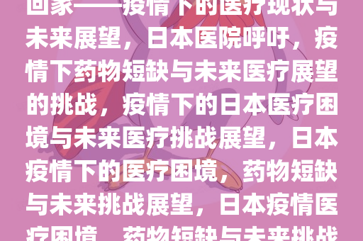 日本医院呼吁，完全没药建议回家——疫情下的医疗现状与未来展望，日本医院呼吁，疫情下药物短缺与未来医疗展望的挑战，疫情下的日本医疗困境与未来医疗挑战展望，日本疫情下的医疗困境，药物短缺与未来挑战展望，日本疫情医疗困境，药物短缺与未来挑战展望