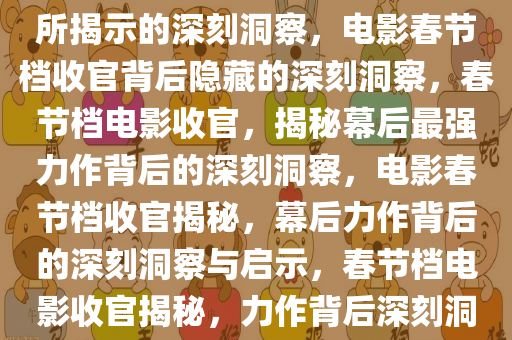 电影春节档落幕，最强的背后所揭示的深刻洞察，电影春节档收官背后隐藏的深刻洞察，春节档电影收官，揭秘幕后最强力作背后的深刻洞察，电影春节档收官揭秘，幕后力作背后的深刻洞察与启示，春节档电影收官揭秘，力作背后深刻洞察与启示