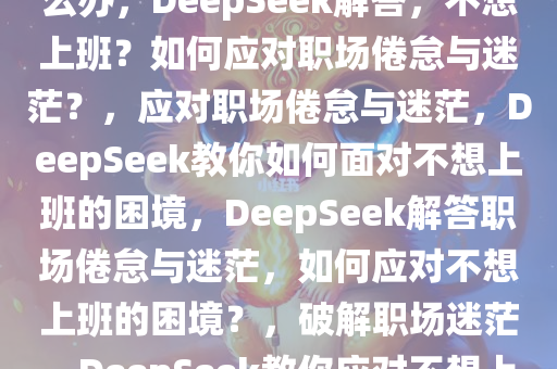 当我问DeepSeek不想上班怎么办，DeepSeek解答，不想上班？如何应对职场倦怠与迷茫？，应对职场倦怠与迷茫，DeepSeek教你如何面对不想上班的困境，DeepSeek解答职场倦怠与迷茫，如何应对不想上班的困境？，破解职场迷茫，DeepSeek教你应对不想上班的困境