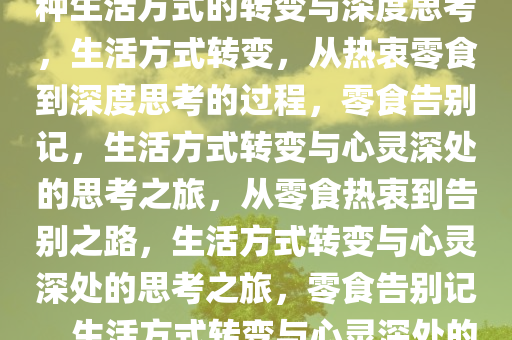 已经到不爱吃零食的地步了，一种生活方式的转变与深度思考，生活方式转变，从热衷零食到深度思考的过程，零食告别记，生活方式转变与心灵深处的思考之旅，从零食热衷到告别之路，生活方式转变与心灵深处的思考之旅，零食告别记，生活方式转变与心灵深处的思考之旅