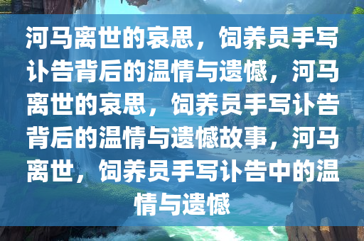 河马离世的哀思，饲养员手写讣告背后的温情与遗憾，河马离世的哀思，饲养员手写讣告背后的温情与遗憾故事，河马离世，饲养员手写讣告中的温情与遗憾