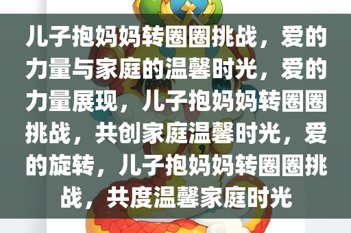 儿子抱妈妈转圈圈挑战，爱的力量与家庭的温馨时光，爱的力量展现，儿子抱妈妈转圈圈挑战，共创家庭温馨时光，爱的旋转，儿子抱妈妈转圈圈挑战，共度温馨家庭时光