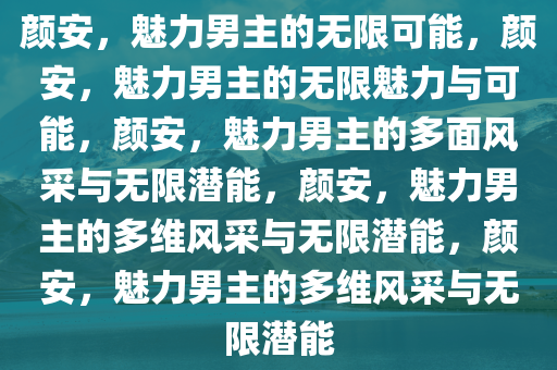 颜安，魅力男主的无限可能，颜安，魅力男主的无限魅力与可能，颜安，魅力男主的多面风采与无限潜能，颜安，魅力男主的多维风采与无限潜能，颜安，魅力男主的多维风采与无限潜能