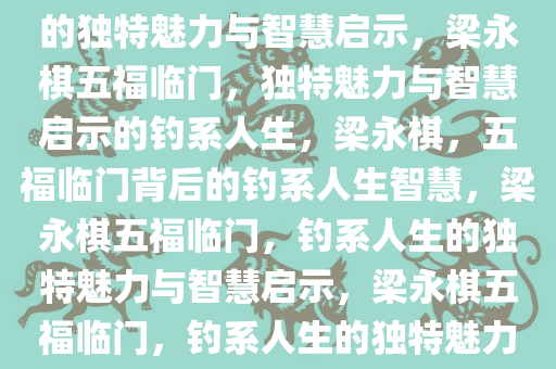 梁永棋五福临门，唯一被钓系的独特魅力与智慧启示，梁永棋五福临门，独特魅力与智慧启示的钓系人生，梁永棋，五福临门背后的钓系人生智慧，梁永棋五福临门，钓系人生的独特魅力与智慧启示，梁永棋五福临门，钓系人生的独特魅力与智慧之道