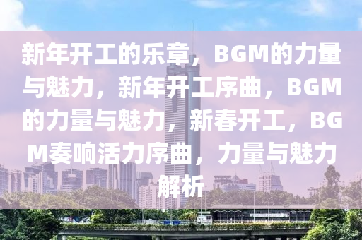 新年开工的乐章，BGM的力量与魅力，新年开工序曲，BGM的力量与魅力，新春开工，BGM奏响活力序曲，力量与魅力解析