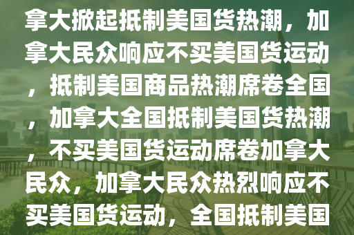 加拿大掀起不买美国货运动，加拿大掀起抵制美国货热潮，加拿大民众响应不买美国货运动，抵制美国商品热潮席卷全国，加拿大全国抵制美国货热潮，不买美国货运动席卷加拿大民众，加拿大民众热烈响应不买美国货运动，全国抵制美国商品热潮席卷而来